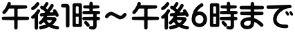 午後１時～午後６時まで