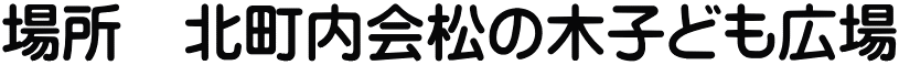 場所　北町内会松の木子ども広場